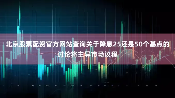 北京股票配资官方网站查询关于降息25还是50个基点的讨论将主导市场议程