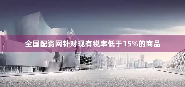 全国配资网针对现有税率低于15%的商品
