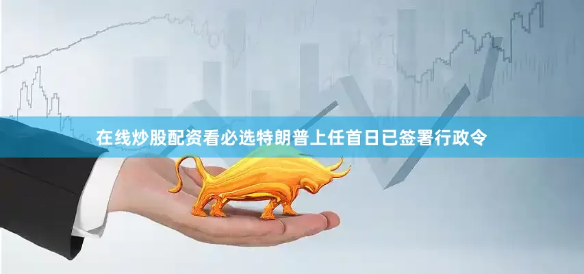 在线炒股配资看必选　　特朗普上任首日已签署行政令