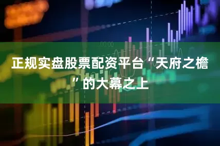 正规实盘股票配资平台“天府之檐”的大幕之上