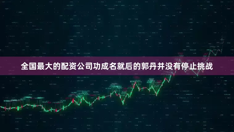 全国最大的配资公司功成名就后的郭丹并没有停止挑战