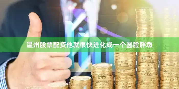 温州股票配资他就很快进化成一个圆脸胖墩