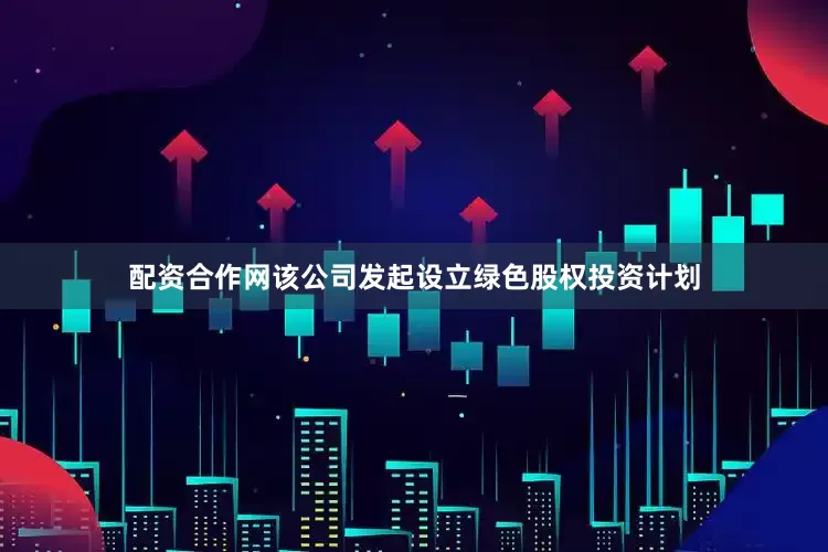 配资合作网该公司发起设立绿色股权投资计划