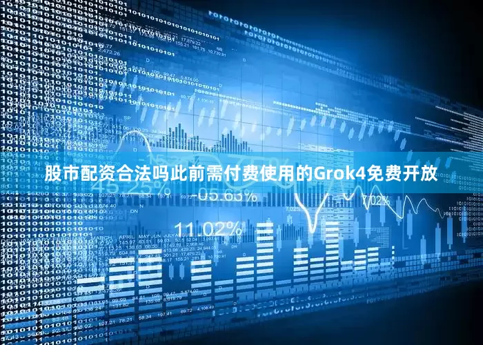 股市配资合法吗此前需付费使用的Grok4免费开放