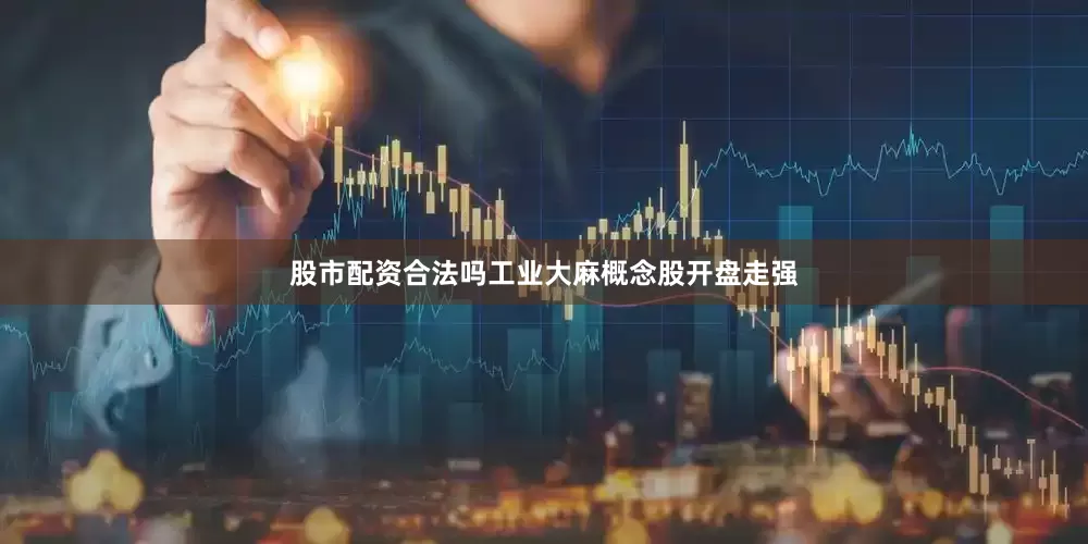股市配资合法吗工业大麻概念股开盘走强