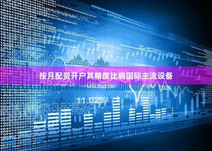 按月配资开户其精度比肩国际主流设备