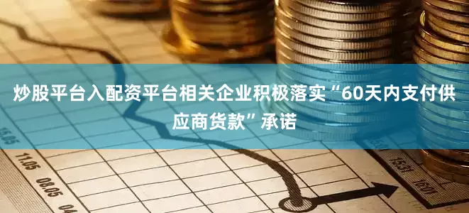 炒股平台入配资平台相关企业积极落实“60天内支付供应商货款”承诺