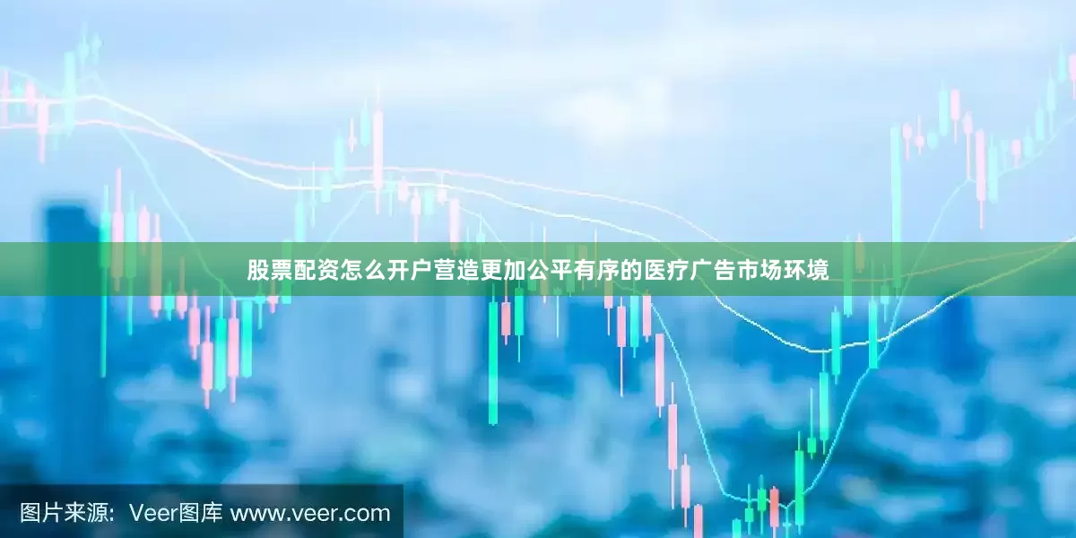 股票配资怎么开户营造更加公平有序的医疗广告市场环境